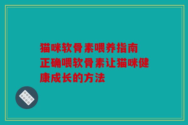 猫咪软骨素喂养指南 正确喂软骨素让猫咪健康成长的方法