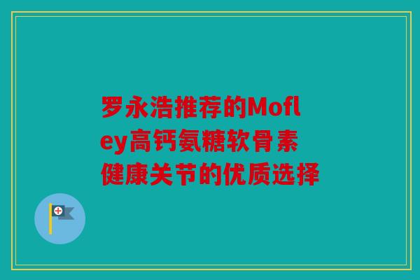 罗永浩推荐的Mofley高钙氨糖软骨素 健康关节的优质选择 罗永浩推荐的Mofley高钙氨糖软骨素 健康关节的优质选择