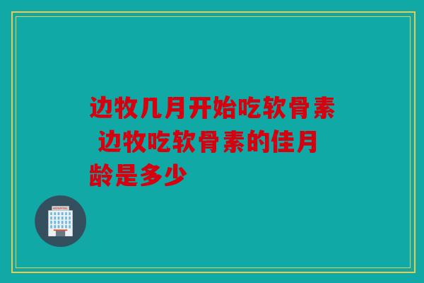 边牧几月开始吃软骨素 边牧吃软骨素的佳月龄是多少