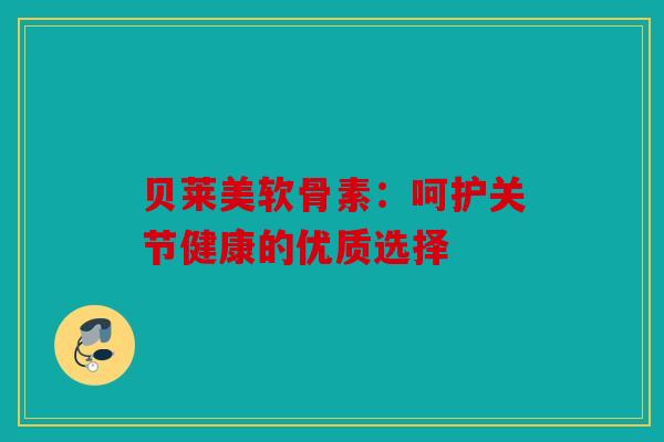 贝莱美软骨素：呵护关节健康的优质选择