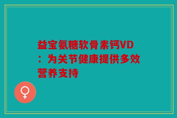 益宝氨糖软骨素钙VD：为关节健康提供多效营养支持