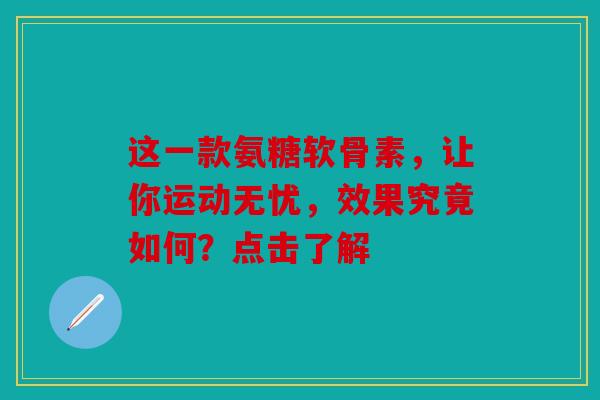 这一款氨糖软骨素，让你运动无忧，效果究竟如何？点击了解