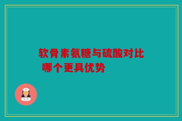 软骨素氨糖与硫酸对比 哪个更具优势