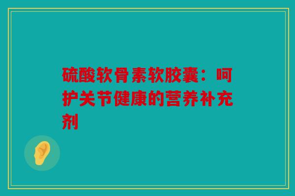 硫酸软骨素软胶囊：呵护关节健康的营养补充剂