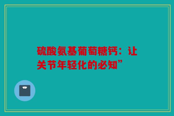 硫酸氨基葡萄糖钙：让关节年轻化的必知”
