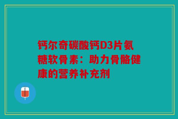 钙尔奇碳酸钙D3片氨糖软骨素：助力骨骼健康的营养补充剂