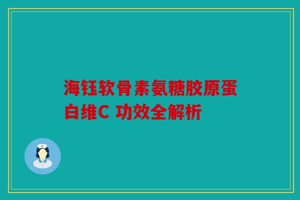 海钰软骨素氨糖胶原蛋白维C 功效全解析