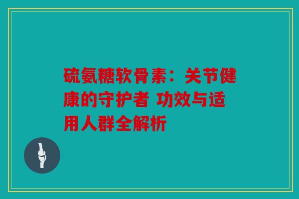 硫氨糖软骨素：关节健康的守护者 功效与适用人群全解析
