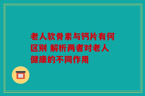 老人软骨素与钙片有何区别 解析两者对老人健康的不同作用