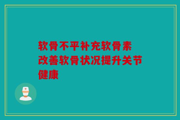 软骨不平补充软骨素 改善软骨状况提升关节健康