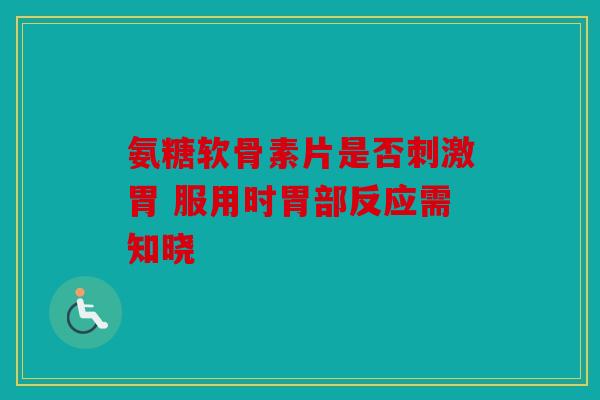 氨糖软骨素片是否刺激胃 服用时胃部反应需知晓