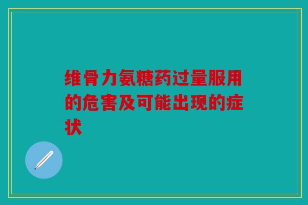 维骨力氨糖药过量服用的危害及可能出现的症状 维骨力氨糖药过量服用的危害及可能出现的症状