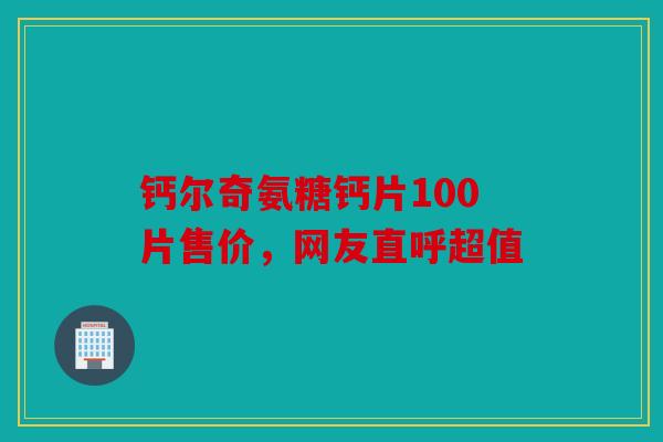 钙尔奇氨糖钙片100片售价,网友直呼超值 钙尔奇氨糖钙片100片售价,网友直呼超值