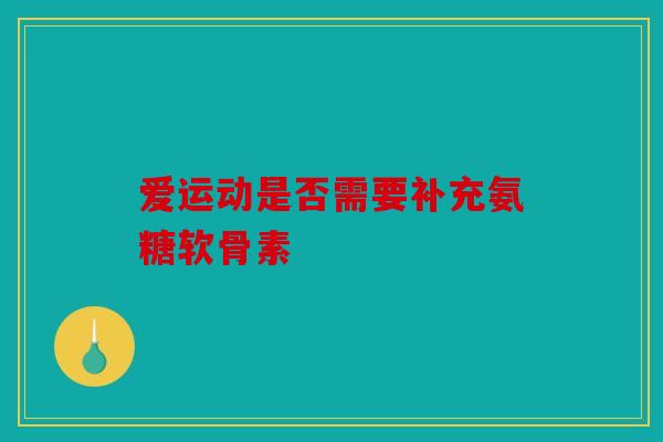 爱运动是否需要补充氨糖软骨素
