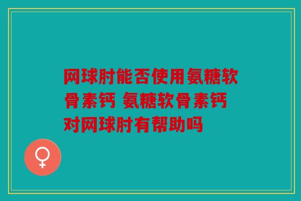 网球肘能否使用氨糖软骨素钙 氨糖软骨素钙对网球肘有帮助吗