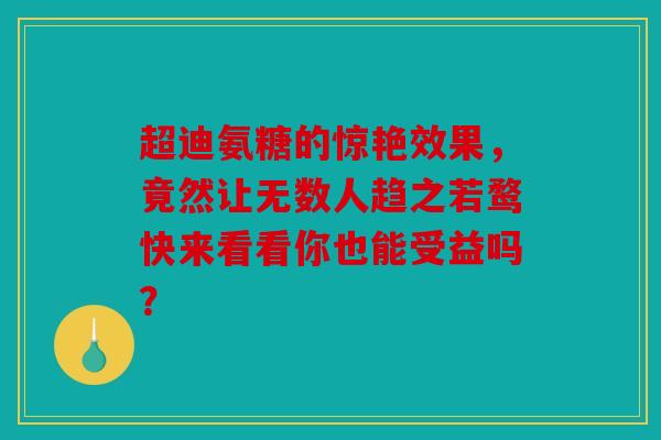 超迪氨糖的惊艳效果,竟然让无数人趋之若鹜快来看看你也能受益吗? 超迪氨糖的惊艳效果,竟然让无数人趋之若鹜快来看看你也能受益吗?