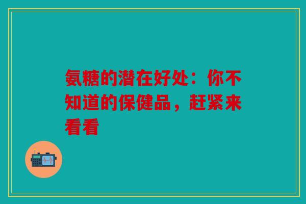氨糖的潜在好处：你不知道的保健品，赶紧来看看