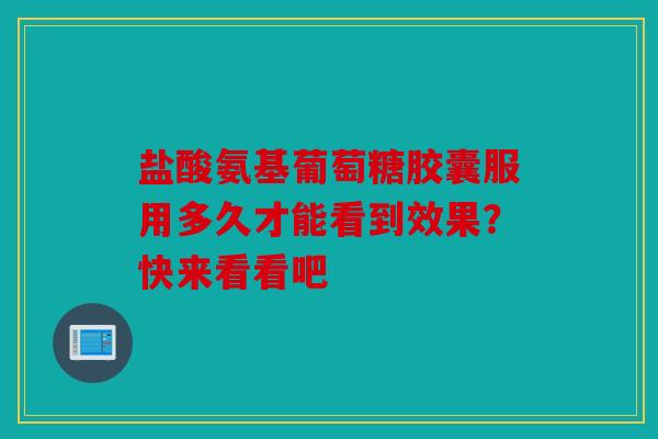 盐酸氨基葡萄糖胶囊服用多久才能看到效果？快来看看吧