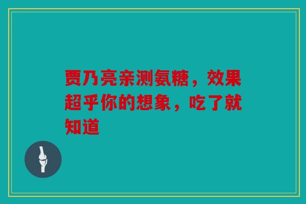 贾乃亮亲测氨糖，效果超乎你的想象，吃了就知道