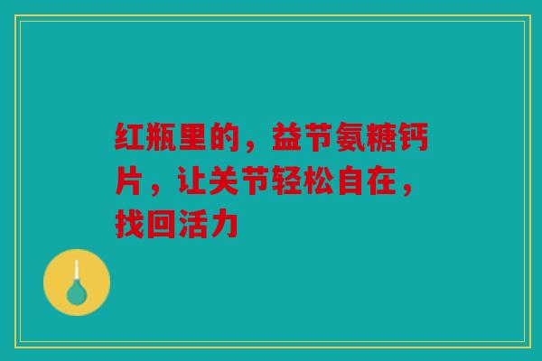 红瓶里的，益节氨糖钙片，让关节轻松自在，找回活力