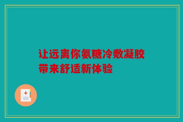 让远离你氨糖冷敷凝胶带来舒适新体验