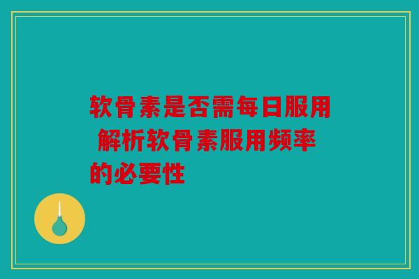 软骨素是否需每日服用 解析软骨素服用频率的必要性