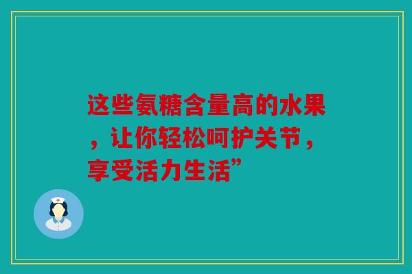这些氨糖含量高的水果，让你轻松呵护关节，享受活力生活”
