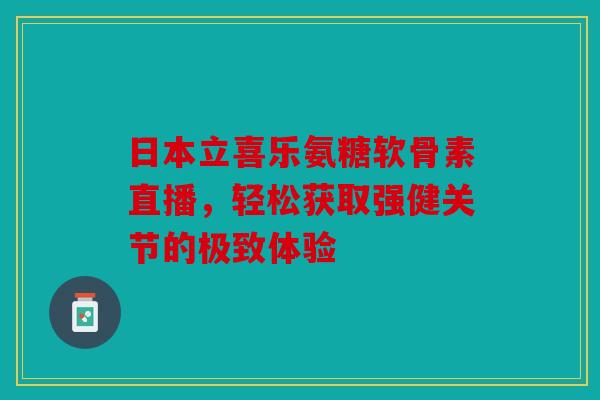 日本立喜乐氨糖软骨素直播,轻松获取强健关节的极致体验 日本立喜乐氨糖软骨素直播,轻松获取强健关节的极致体验