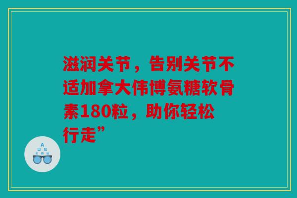 滋润关节，告别关节不适加拿大伟博氨糖软骨素180粒，助你轻松行走”