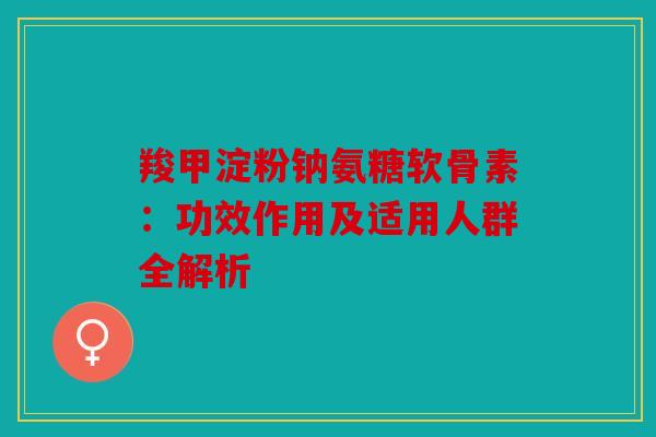 羧甲淀粉钠氨糖软骨素：功效作用及适用人群全解析