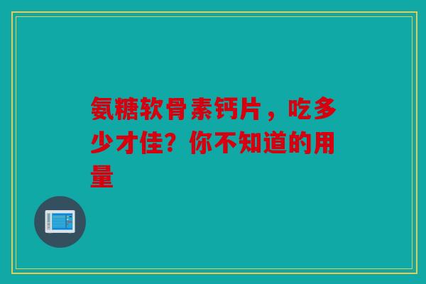 氨糖软骨素钙片，吃多少才佳？你不知道的用量
