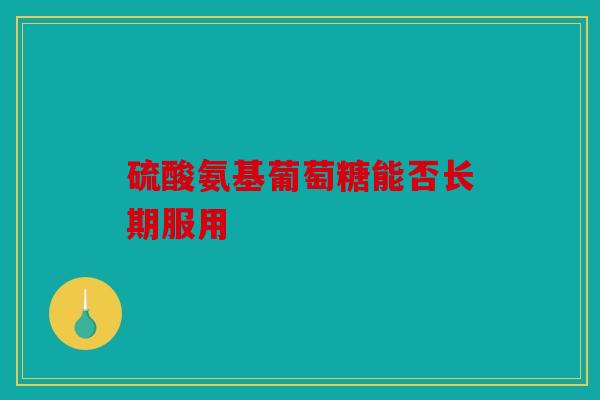硫酸氨基葡萄糖能否长期服用