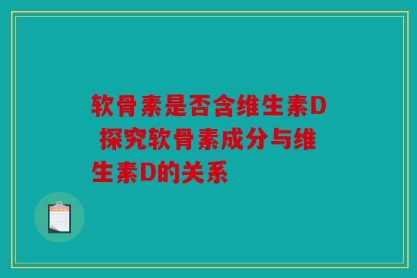 软骨素是否含维生素D 探究软骨素成分与维生素D的关系