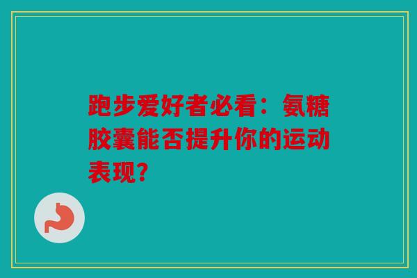 跑步爱好者必看：氨糖胶囊能否提升你的运动表现？