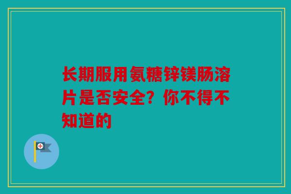 长期服用氨糖锌镁肠溶片是否安全？你不得不知道的