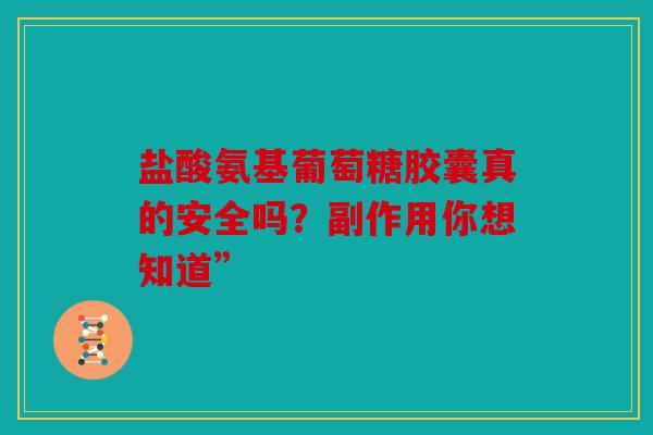 盐酸氨基葡萄糖胶囊真的安全吗？副作用你想知道”