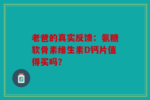 老爸的真实反馈：氨糖软骨素维生素D钙片值得买吗？