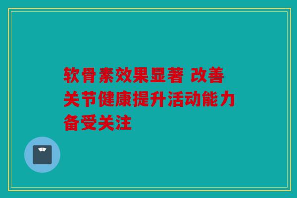 软骨素效果显著 改善关节健康提升活动能力备受关注