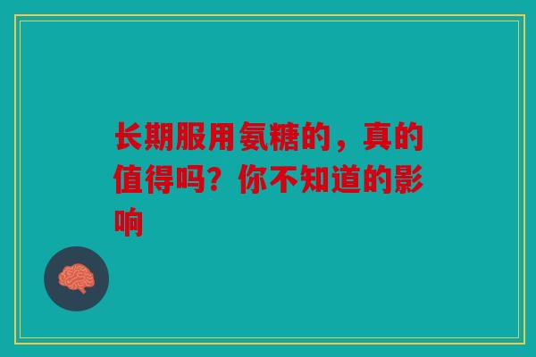 长期服用氨糖的，真的值得吗？你不知道的影响