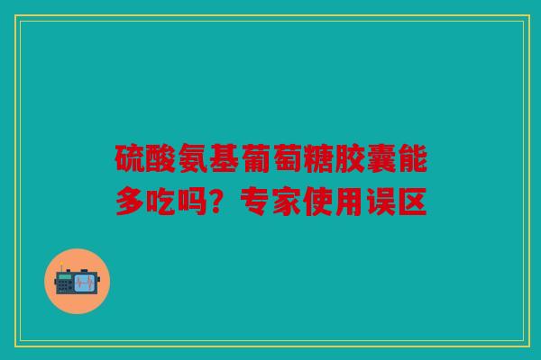 硫酸氨基葡萄糖胶囊能多吃吗？专家使用误区