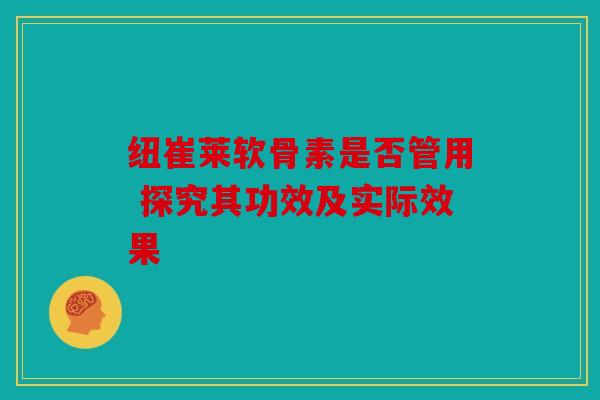 纽崔莱软骨素是否管用 探究其功效及实际效果