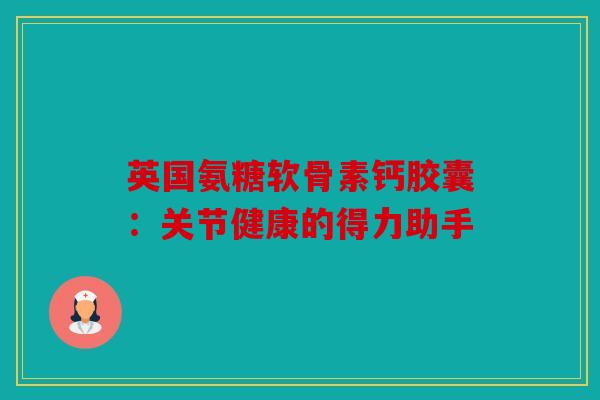 英国氨糖软骨素钙胶囊：关节健康的得力助手