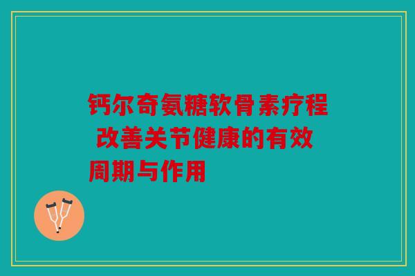 钙尔奇氨糖软骨素疗程 改善关节健康的有效周期与作用