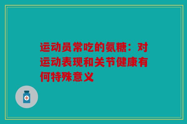 运动员常吃的氨糖：对运动表现和关节健康有何特殊意义