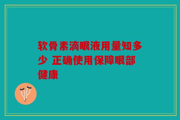 软骨素滴眼液用量知多少 正确使用保障眼部健康