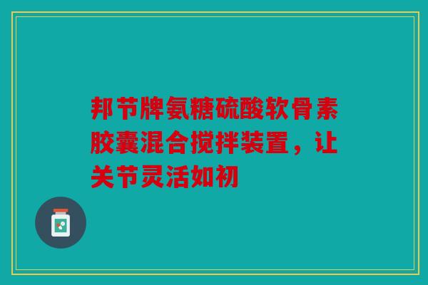 邦节牌氨糖硫酸软骨素胶囊混合搅拌装置，让关节灵活如初