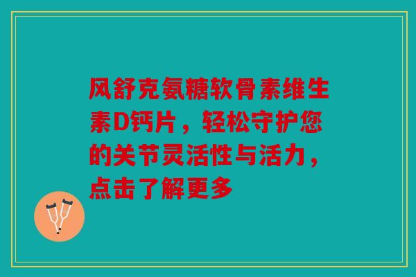 风舒克氨糖软骨素维生素D钙片，轻松守护您的关节灵活性与活力，点击了解更多