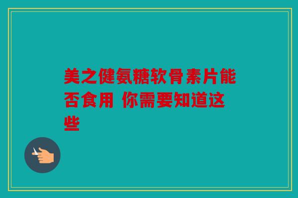 美之健氨糖软骨素片能否食用 你需要知道这些