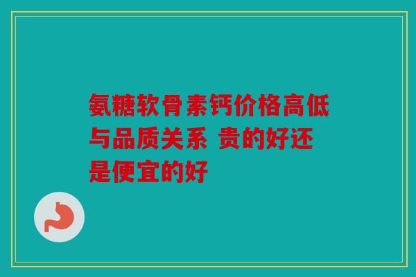 氨糖软骨素钙价格高低与品质关系 贵的好还是便宜的好