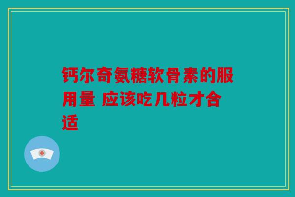 钙尔奇氨糖软骨素的服用量 应该吃几粒才合适